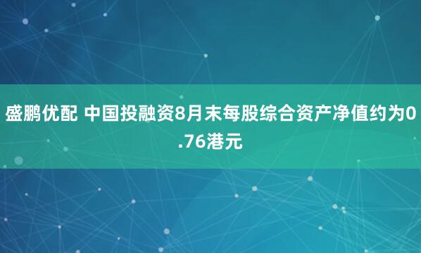 盛鹏优配 中国投融资8月末每股综合资产净值约为0.76港元