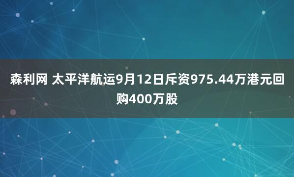 森利网 太平洋航运9月12日斥资975.44万港元回购400万股