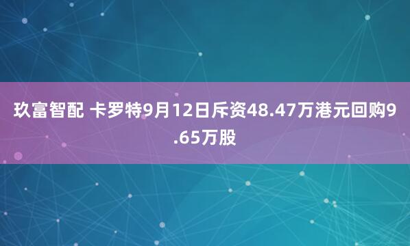 玖富智配 卡罗特9月12日斥资48.47万港元回购9.65万股