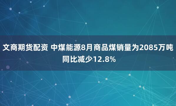 文商期货配资 中煤能源8月商品煤销量为2085万吨 同比减少12.8%