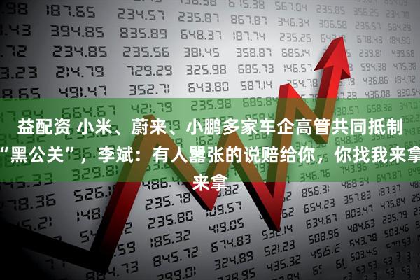 益配资 小米、蔚来、小鹏多家车企高管共同抵制“黑公关”，李斌：有人嚣张的说赔给你，你找我来拿