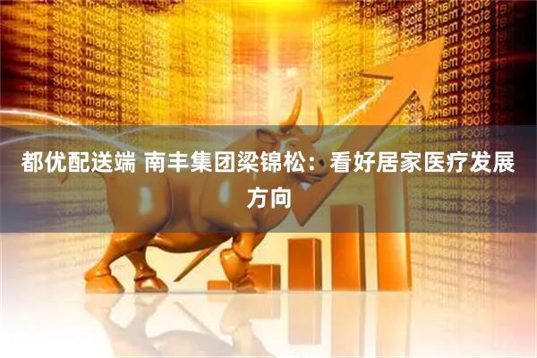 都优配送端 南丰集团梁锦松：看好居家医疗发展方向