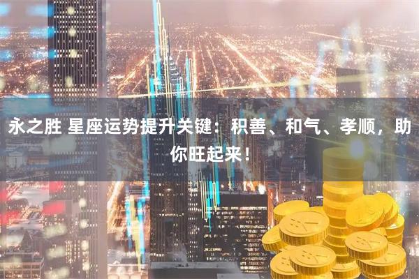 永之胜 星座运势提升关键：积善、和气、孝顺，助你旺起来！