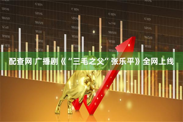 配查网 广播剧《“三毛之父”张乐平》全网上线