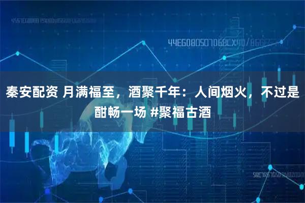 秦安配资 月满福至，酒聚千年：人间烟火，不过是酣畅一场 #聚福古酒
