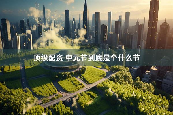 顶级配资 中元节到底是个什么节