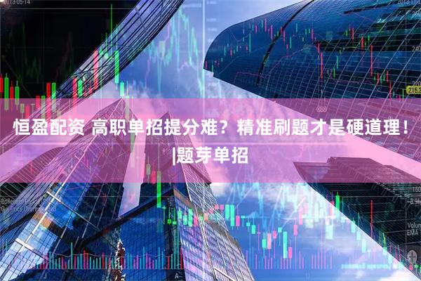 恒盈配资 高职单招提分难？精准刷题才是硬道理！|题芽单招