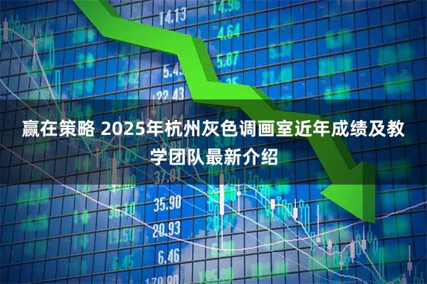赢在策略 2025年杭州灰色调画室近年成绩及教学团队最新介绍