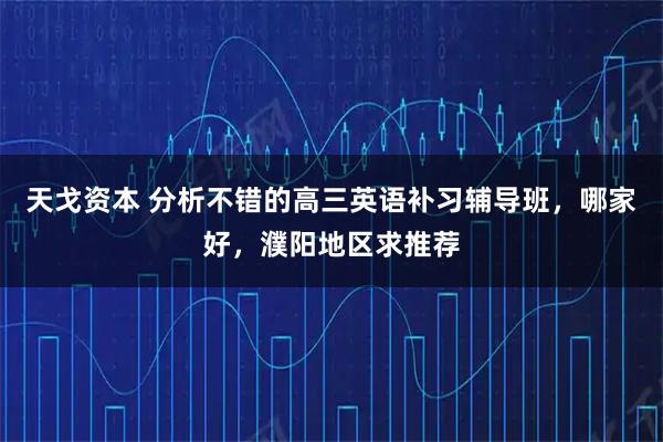 天戈资本 分析不错的高三英语补习辅导班，哪家好，濮阳地区求推荐