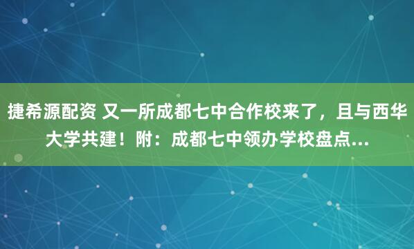 捷希源配资 又一所成都七中合作校来了，且与西华大学共建！附：成都七中领办学校盘点...