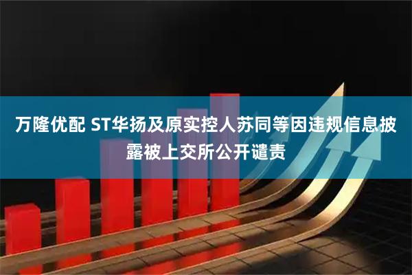 万隆优配 ST华扬及原实控人苏同等因违规信息披露被上交所公开谴责