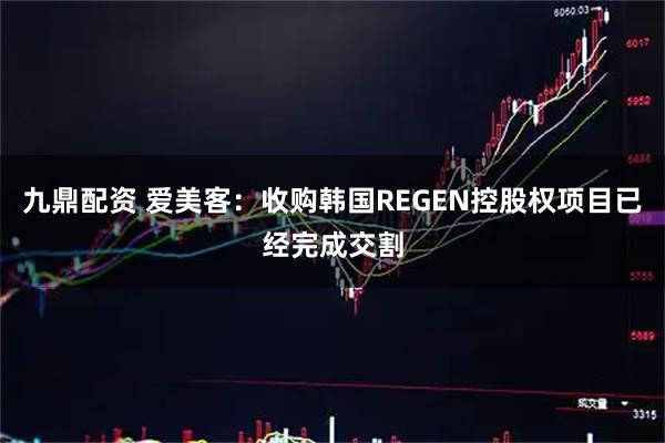 九鼎配资 爱美客：收购韩国REGEN控股权项目已经完成交割