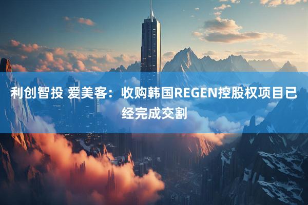 利创智投 爱美客：收购韩国REGEN控股权项目已经完成交割