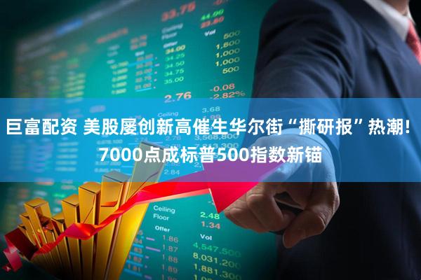 巨富配资 美股屡创新高催生华尔街“撕研报”热潮! 7000点成标普500指数新锚