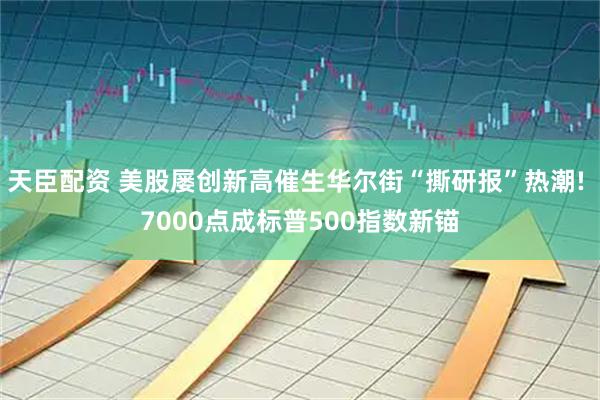 天臣配资 美股屡创新高催生华尔街“撕研报”热潮! 7000点成标普500指数新锚