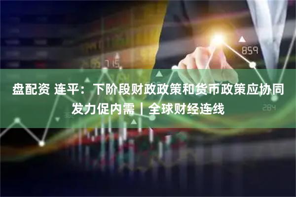 盘配资 连平：下阶段财政政策和货币政策应协同发力促内需｜全球财经连线
