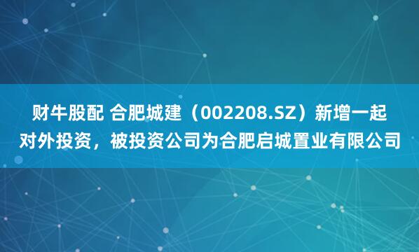 财牛股配 合肥城建（002208.SZ）新增一起对外投资，被投资公司为合肥启城置业有限公司