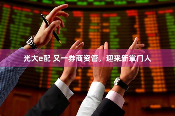 光大e配 又一券商资管，迎来新掌门人