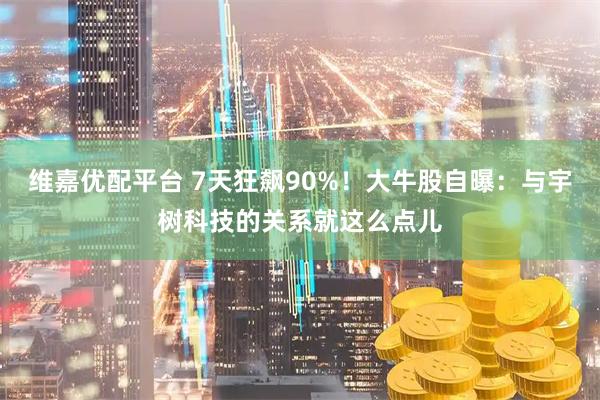 维嘉优配平台 7天狂飙90%！大牛股自曝：与宇树科技的关系就这么点儿