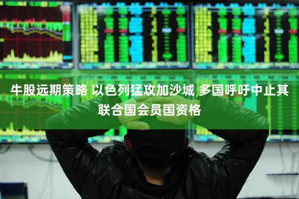 牛股远期策略 以色列猛攻加沙城 多国呼吁中止其联合国会员国资格
