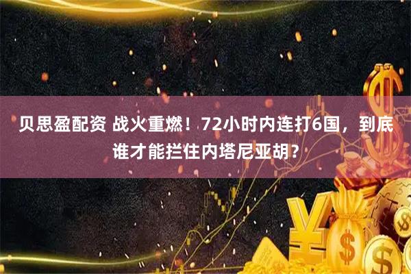 贝思盈配资 战火重燃！72小时内连打6国，到底谁才能拦住内塔尼亚胡？