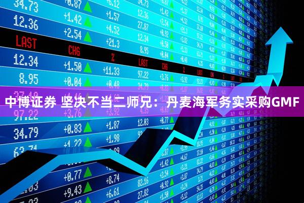 中博证券 坚决不当二师兄：丹麦海军务实采购GMF