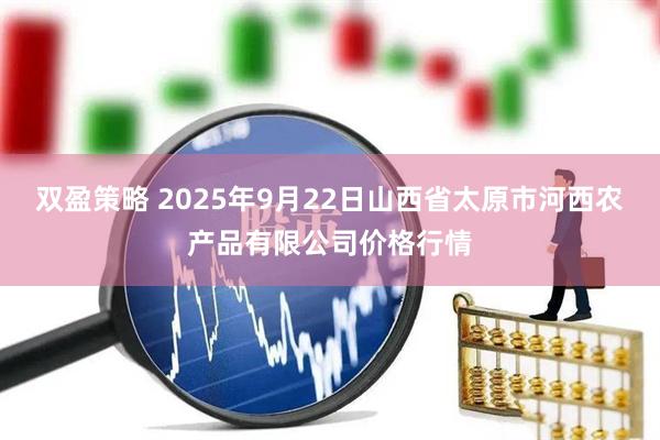 双盈策略 2025年9月22日山西省太原市河西农产品有限公司价格行情