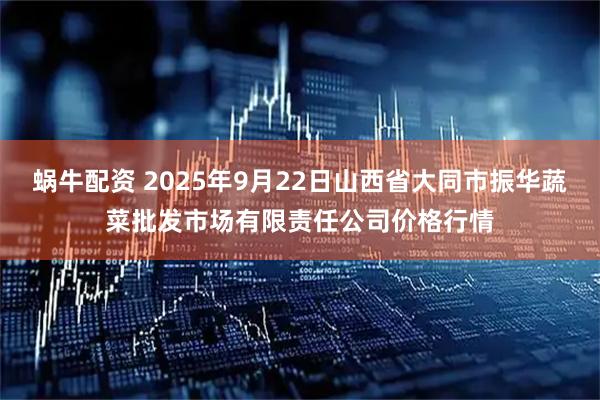 蜗牛配资 2025年9月22日山西省大同市振华蔬菜批发市场有限责任公司价格行情