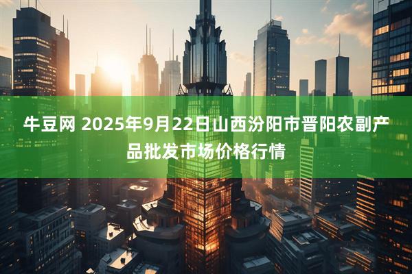 牛豆网 2025年9月22日山西汾阳市晋阳农副产品批发市场价格行情