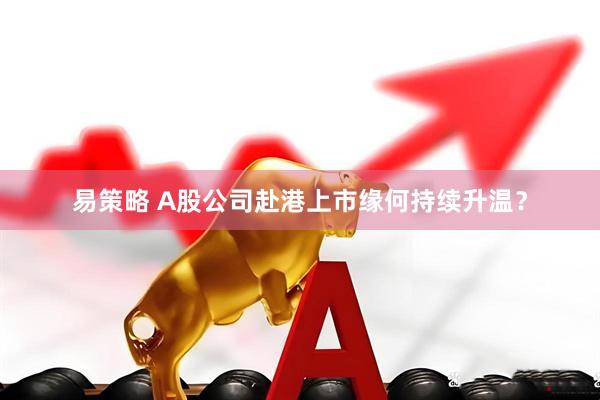 易策略 A股公司赴港上市缘何持续升温？