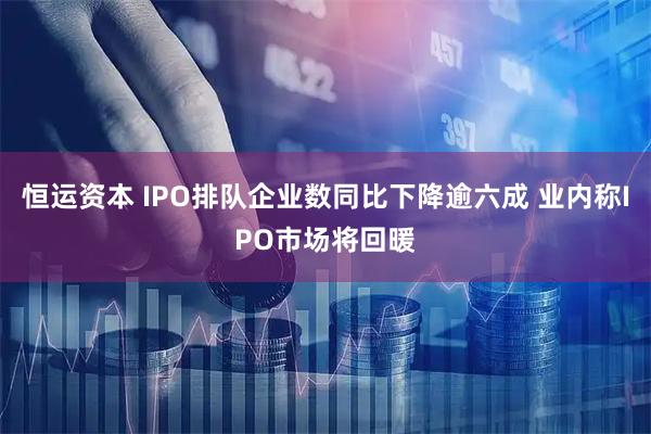恒运资本 IPO排队企业数同比下降逾六成 业内称IPO市场将回暖