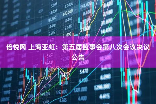 倍悦网 上海亚虹：第五届监事会第八次会议决议公告