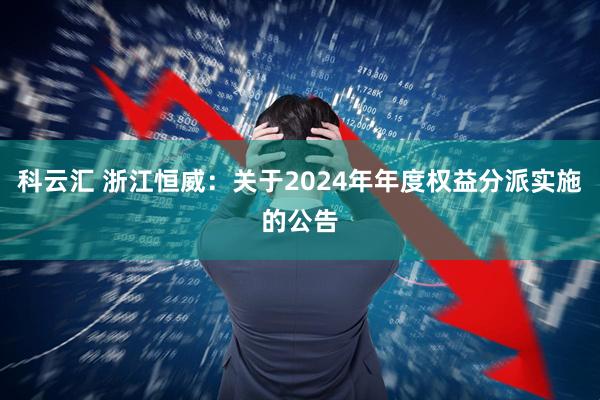 科云汇 浙江恒威：关于2024年年度权益分派实施的公告