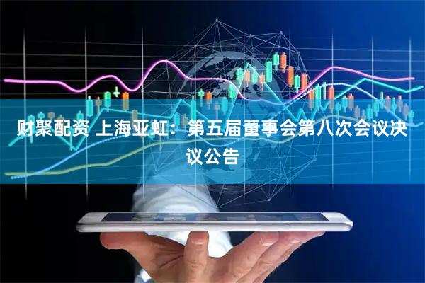 财聚配资 上海亚虹：第五届董事会第八次会议决议公告
