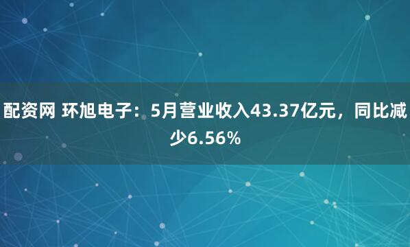 配资网 环旭电子：5月营业收入43.37亿元，同比减少6.56%
