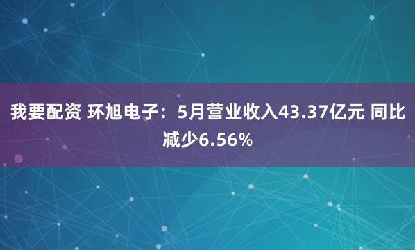 我要配资 环旭电子：5月营业收入43.37亿元 同比减少6.56%