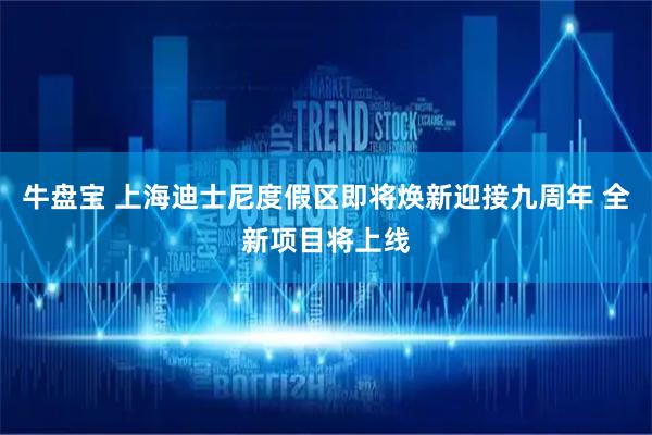 牛盘宝 上海迪士尼度假区即将焕新迎接九周年 全新项目将上线