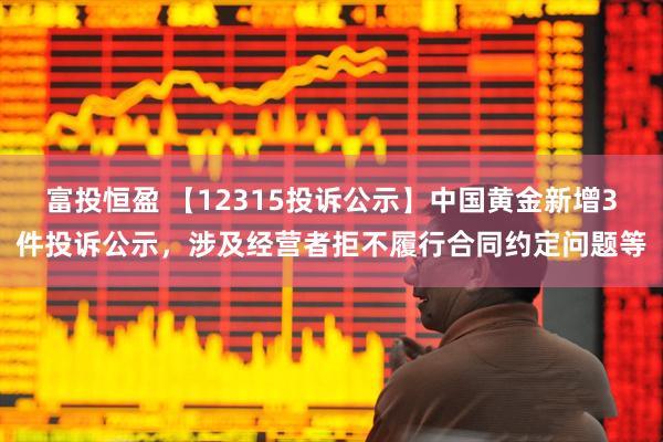 富投恒盈 【12315投诉公示】中国黄金新增3件投诉公示，涉及经营者拒不履行合同约定问题等