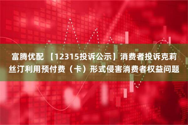 富腾优配 【12315投诉公示】消费者投诉克莉丝汀利用预付费（卡）形式侵害消费者权益问题