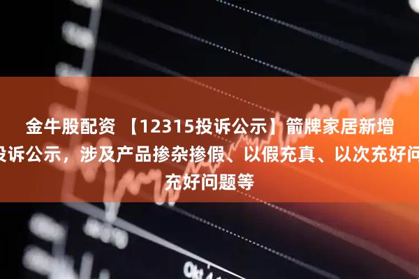 金牛股配资 【12315投诉公示】箭牌家居新增8件投诉公示，涉及产品掺杂掺假、以假充真、以次充好问题等