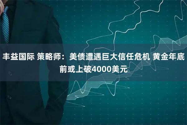 丰益国际 策略师：美债遭遇巨大信任危机 黄金年底前或上破4000美元