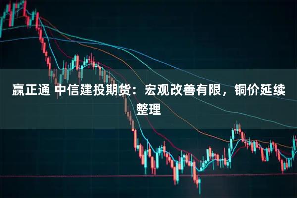 赢正通 中信建投期货：宏观改善有限，铜价延续整理