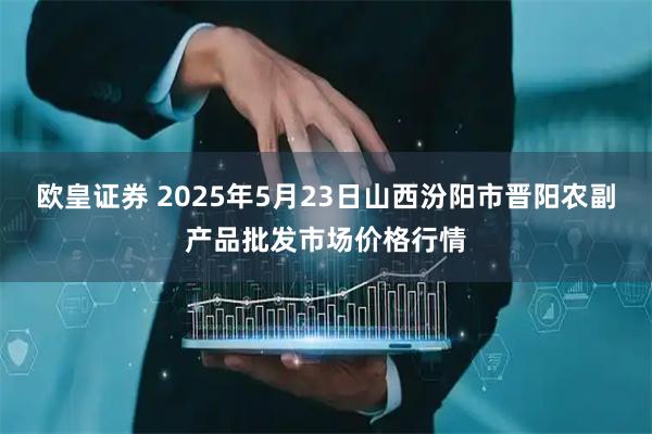 欧皇证券 2025年5月23日山西汾阳市晋阳农副产品批发市场价格行情