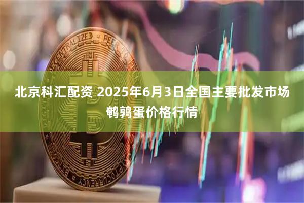 北京科汇配资 2025年6月3日全国主要批发市场鹌鹑蛋价格行情