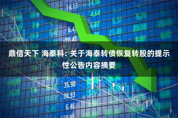 鼎信天下 海泰科: 关于海泰转债恢复转股的提示性公告内容摘要