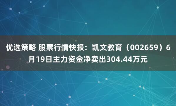 优选策略 股票行情快报：凯文教育（002659）6月19日主力资金净卖出304.44万元
