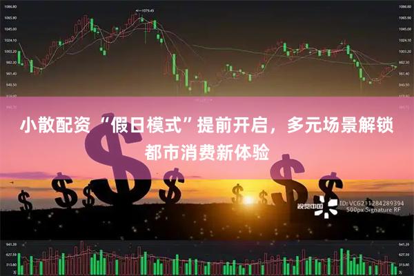 小散配资 “假日模式”提前开启，多元场景解锁都市消费新体验