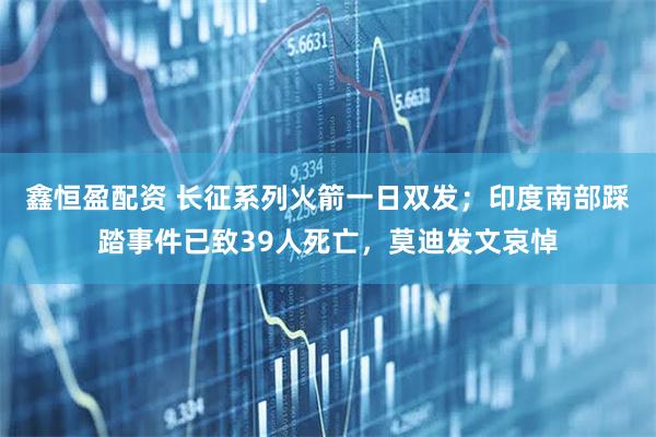 鑫恒盈配资 长征系列火箭一日双发；印度南部踩踏事件已致39人死亡，莫迪发文哀悼