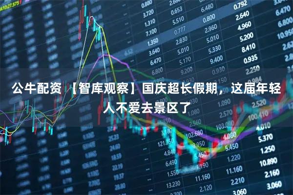 公牛配资 【智库观察】国庆超长假期，这届年轻人不爱去景区了