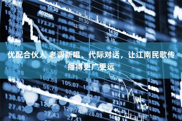 优配合伙人 老调新唱、代际对话，让江南民歌传播得更广更远